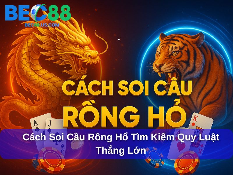 Cách Soi Cầu Rồng Hổ Tìm Kiếm Quy Luật Thắng Lớn