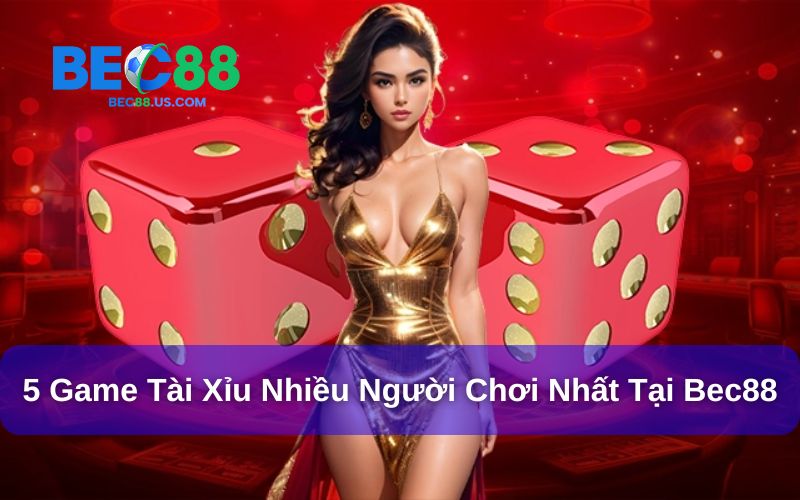 5 Game Tài Xỉu Nhiều Người Chơi Nhất Tại Bec88